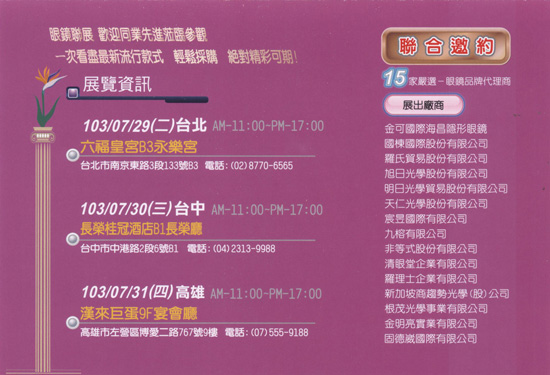 2014 秋冬眼鏡聯展　展出廠商：  金可國際海昌隱形眼鏡  國棟國際股份有限公司  羅氏貿易股份有限公司  旭日光學股份有限公司  明日光學貿易股份有限公司  天仁光學股份有限公司  宸昱國際有限公司  九榕有限公司  非等式股份有限公司  清眼堂企業有限公司  羅理士企業有限公司  新加坡商趨勢光學(股)公司  根茂光學事業有限公司  金明亮實業有限公司 固德崴國際有限公司    